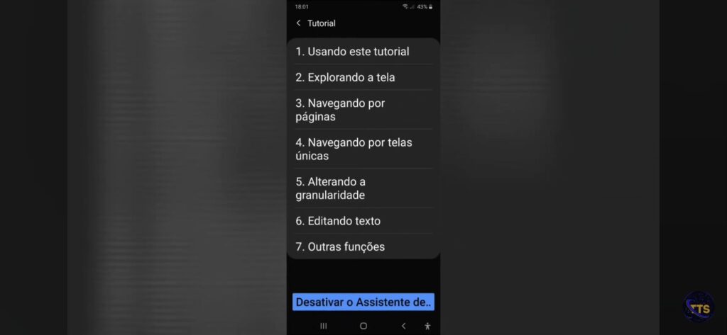 Descriçãoda imagem: Uma captura de tela de um celular Android mostrando a página “Tutorial” (tema escuro) com uma lista numerada de tópicos. No topo aparece a hora 18:01 e bateria em 43%. A lista visível tem:

1. Usando este tutorial
2. Explorando a tela
3. Navegando por páginas
4. Navegando por telas únicas
5. Alterando a granularidade
6. Editando texto
7. Outras funções

Na parte de baixo, há um botão/área destacada em azul com o texto truncado: “Desativar o Assistente. Fim da descrição 